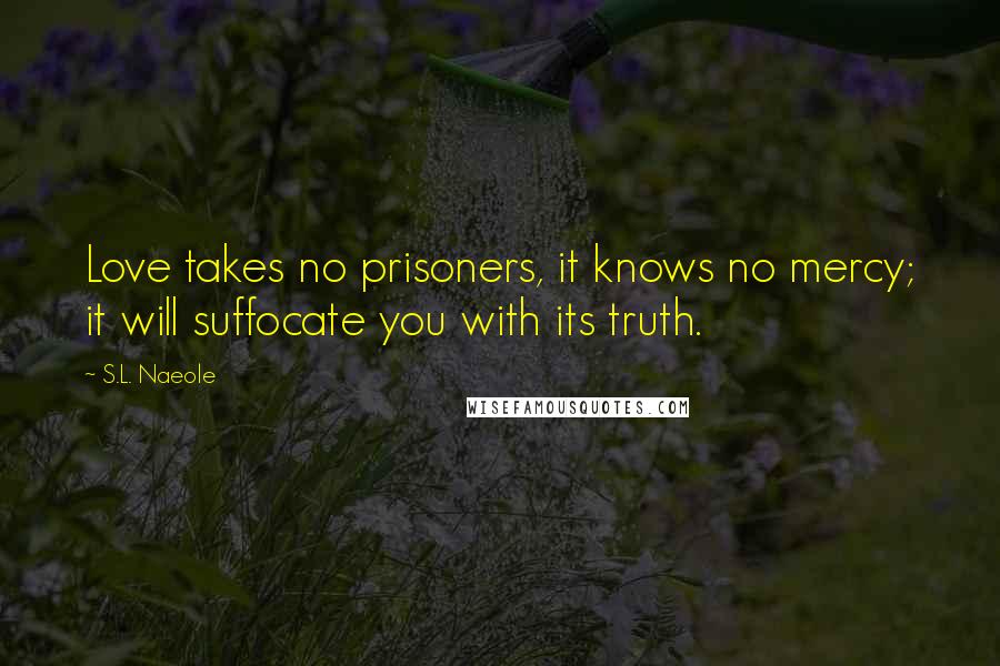 S.L. Naeole Quotes: Love takes no prisoners, it knows no mercy; it will suffocate you with its truth.