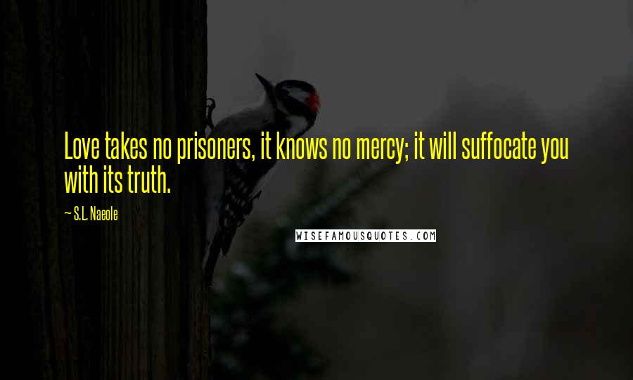 S.L. Naeole Quotes: Love takes no prisoners, it knows no mercy; it will suffocate you with its truth.