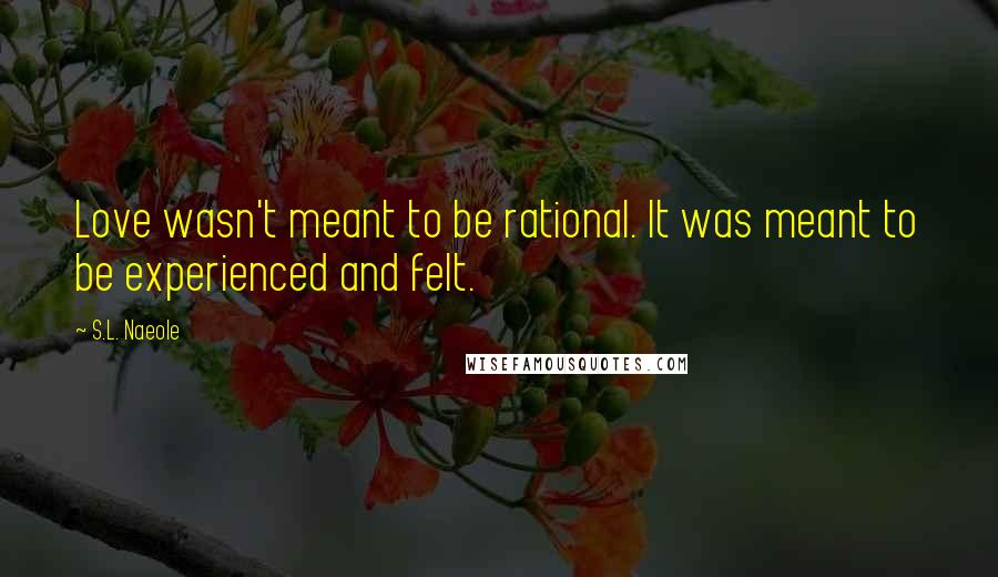 S.L. Naeole Quotes: Love wasn't meant to be rational. It was meant to be experienced and felt.
