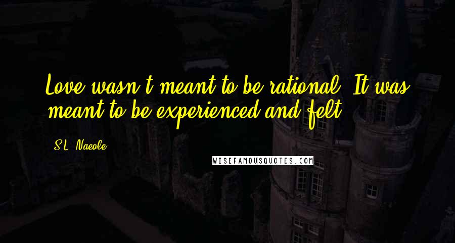 S.L. Naeole Quotes: Love wasn't meant to be rational. It was meant to be experienced and felt.