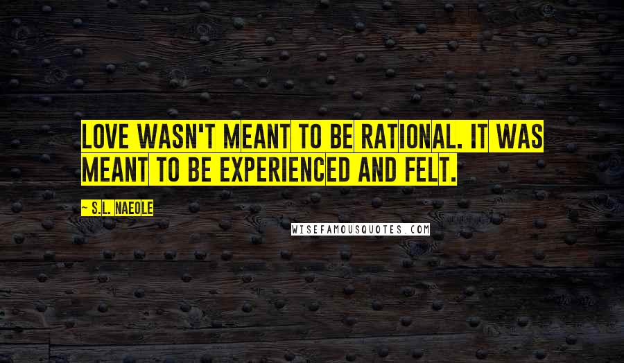 S.L. Naeole Quotes: Love wasn't meant to be rational. It was meant to be experienced and felt.