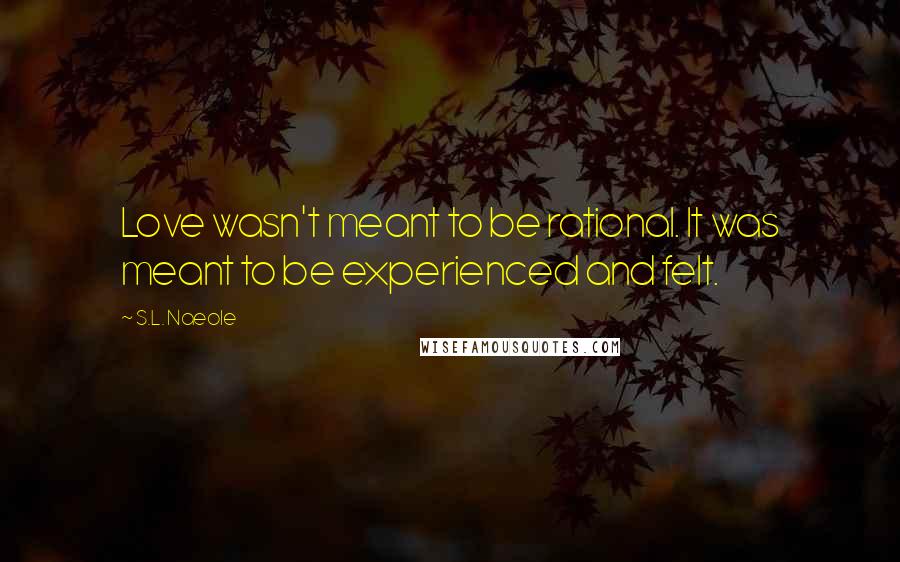 S.L. Naeole Quotes: Love wasn't meant to be rational. It was meant to be experienced and felt.
