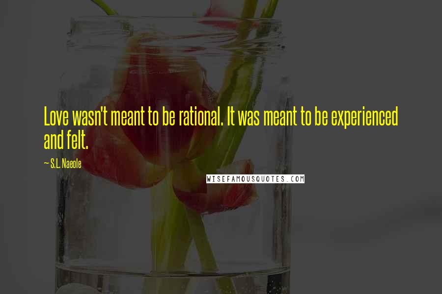 S.L. Naeole Quotes: Love wasn't meant to be rational. It was meant to be experienced and felt.