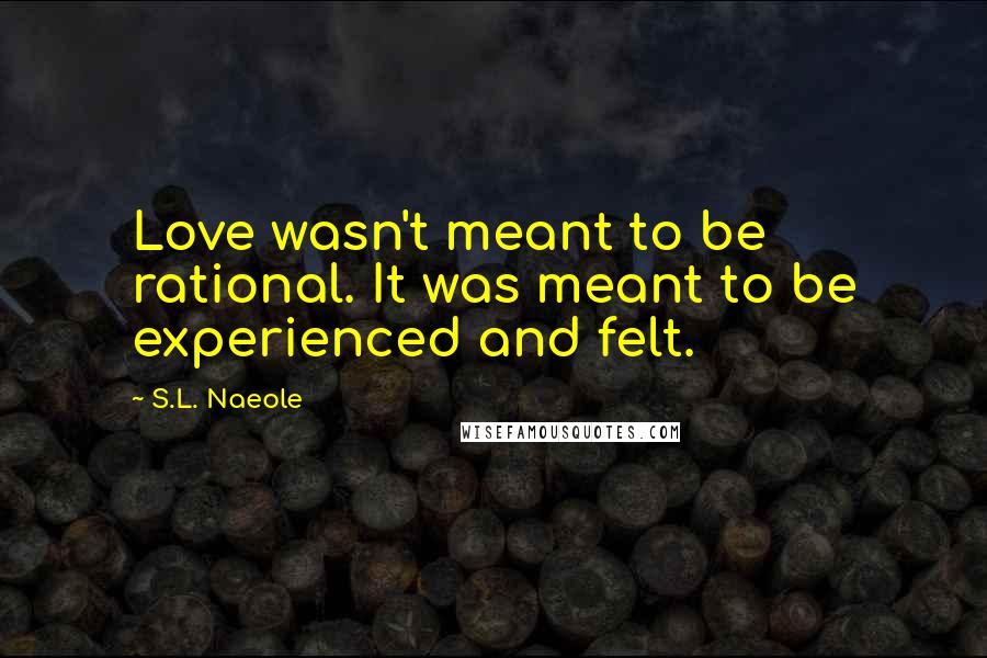 S.L. Naeole Quotes: Love wasn't meant to be rational. It was meant to be experienced and felt.