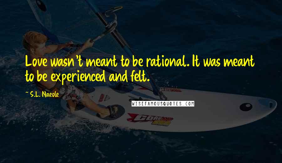 S.L. Naeole Quotes: Love wasn't meant to be rational. It was meant to be experienced and felt.