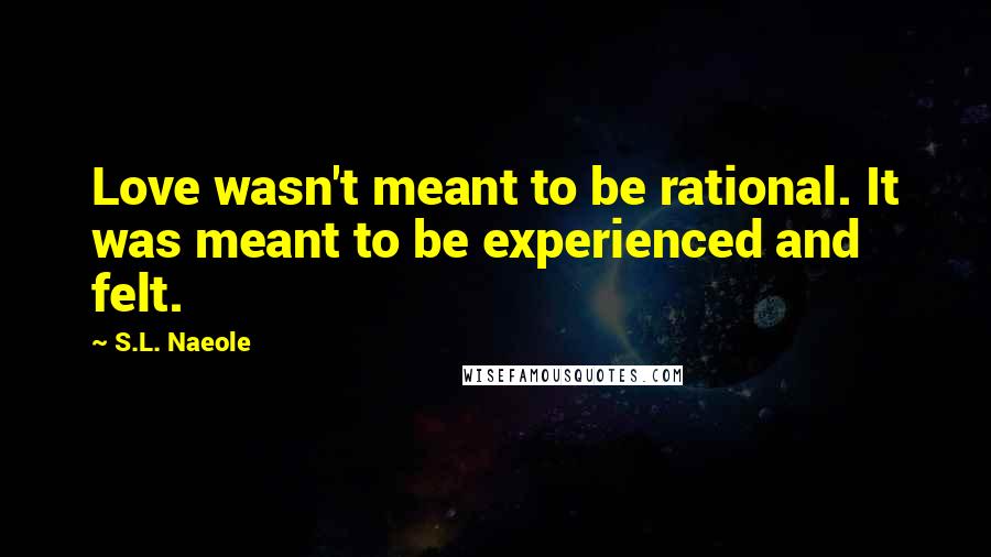 S.L. Naeole Quotes: Love wasn't meant to be rational. It was meant to be experienced and felt.
