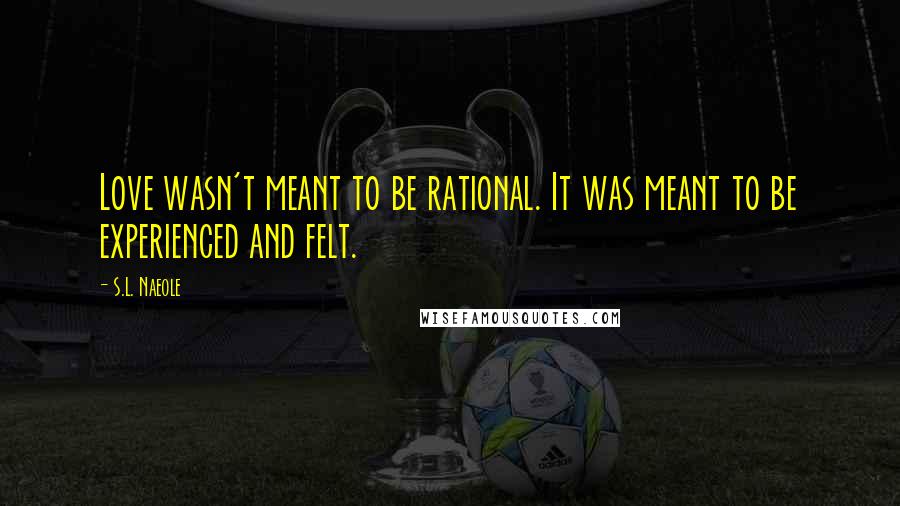 S.L. Naeole Quotes: Love wasn't meant to be rational. It was meant to be experienced and felt.