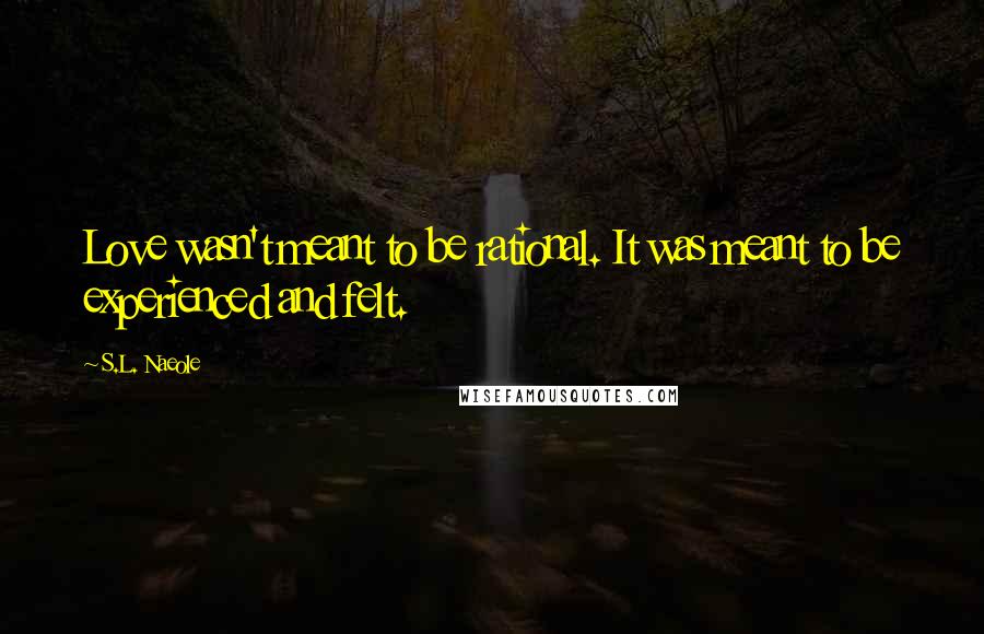 S.L. Naeole Quotes: Love wasn't meant to be rational. It was meant to be experienced and felt.