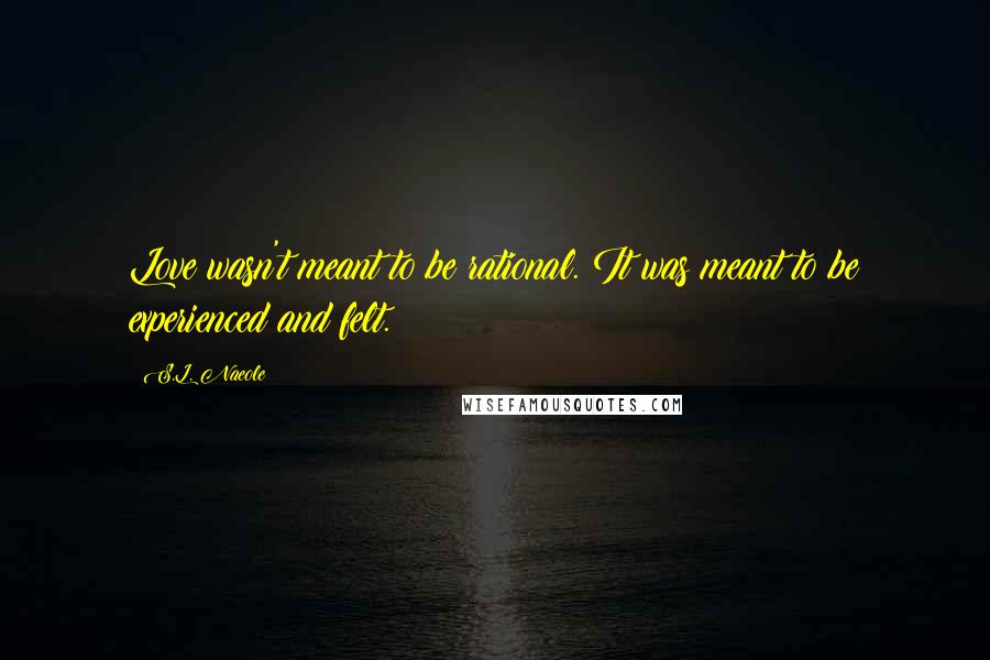 S.L. Naeole Quotes: Love wasn't meant to be rational. It was meant to be experienced and felt.