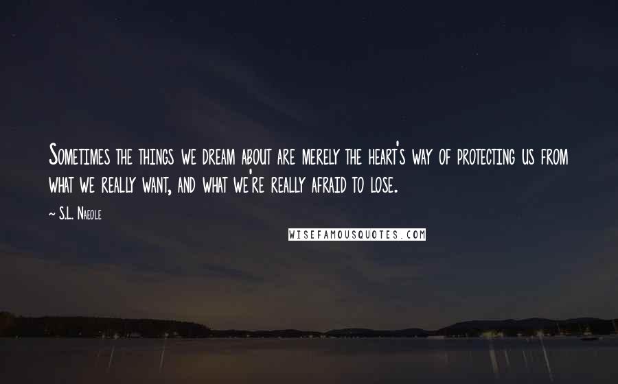 S.L. Naeole Quotes: Sometimes the things we dream about are merely the heart's way of protecting us from what we really want, and what we're really afraid to lose.