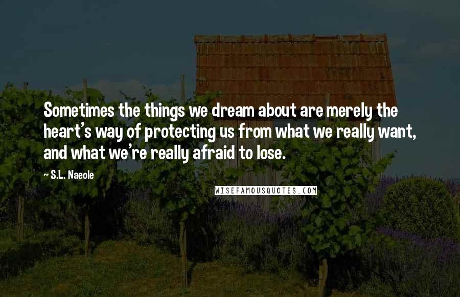 S.L. Naeole Quotes: Sometimes the things we dream about are merely the heart's way of protecting us from what we really want, and what we're really afraid to lose.