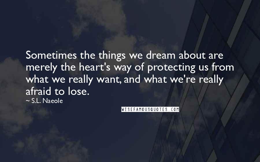 S.L. Naeole Quotes: Sometimes the things we dream about are merely the heart's way of protecting us from what we really want, and what we're really afraid to lose.