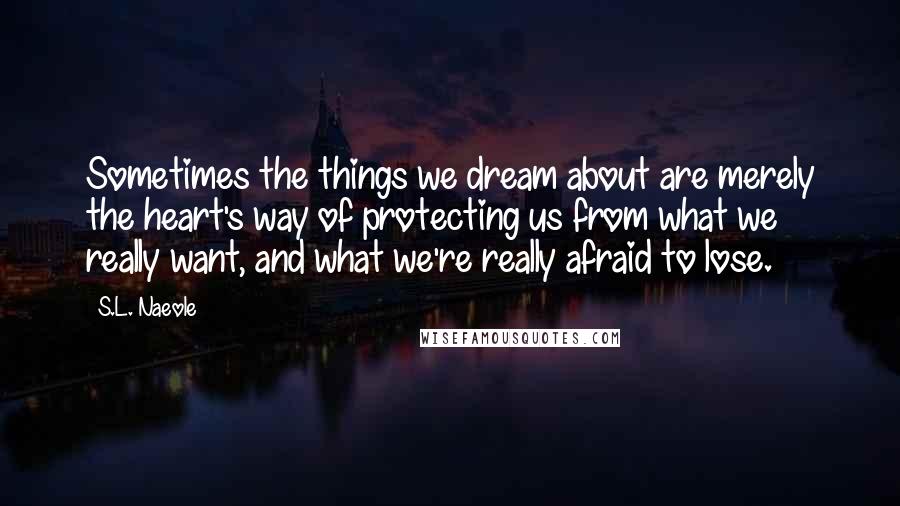 S.L. Naeole Quotes: Sometimes the things we dream about are merely the heart's way of protecting us from what we really want, and what we're really afraid to lose.