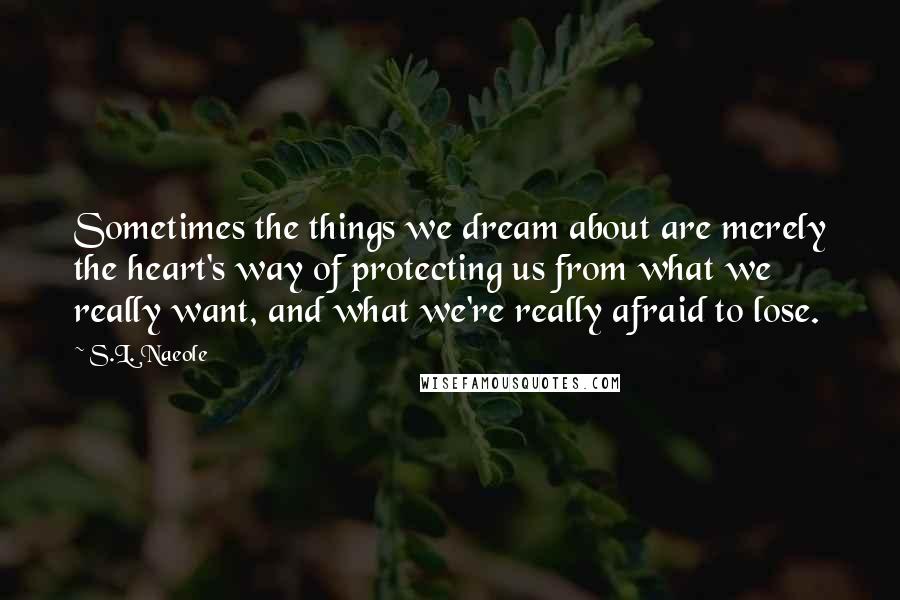 S.L. Naeole Quotes: Sometimes the things we dream about are merely the heart's way of protecting us from what we really want, and what we're really afraid to lose.