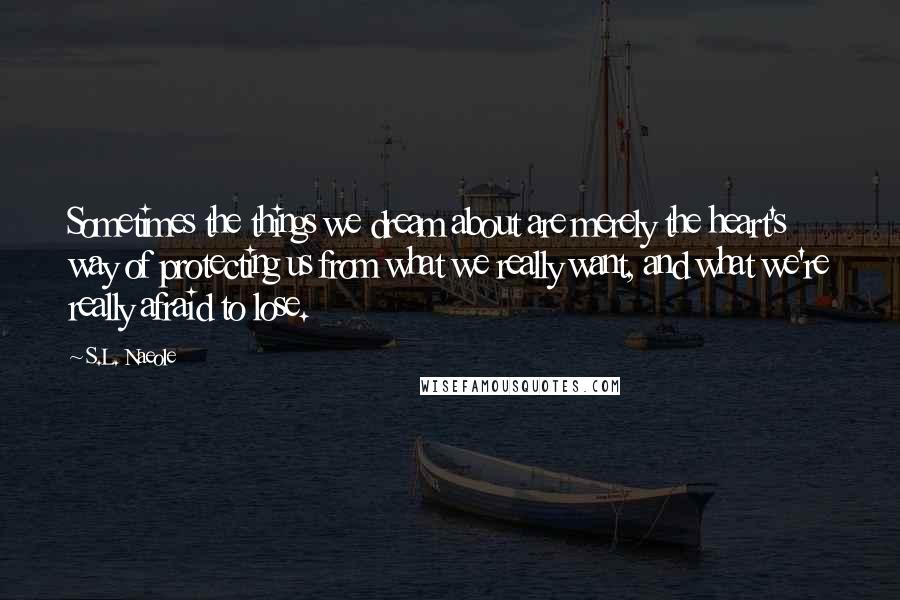 S.L. Naeole Quotes: Sometimes the things we dream about are merely the heart's way of protecting us from what we really want, and what we're really afraid to lose.