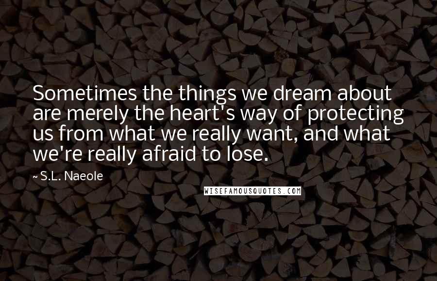 S.L. Naeole Quotes: Sometimes the things we dream about are merely the heart's way of protecting us from what we really want, and what we're really afraid to lose.