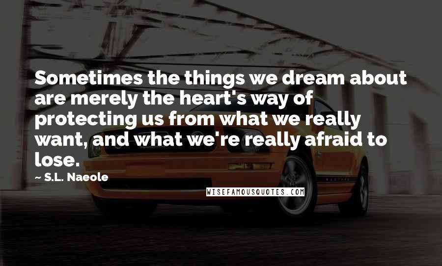 S.L. Naeole Quotes: Sometimes the things we dream about are merely the heart's way of protecting us from what we really want, and what we're really afraid to lose.