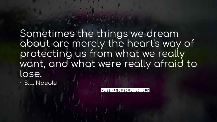 S.L. Naeole Quotes: Sometimes the things we dream about are merely the heart's way of protecting us from what we really want, and what we're really afraid to lose.