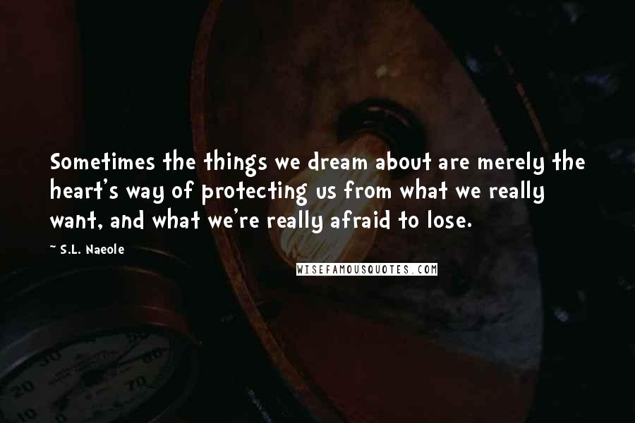 S.L. Naeole Quotes: Sometimes the things we dream about are merely the heart's way of protecting us from what we really want, and what we're really afraid to lose.