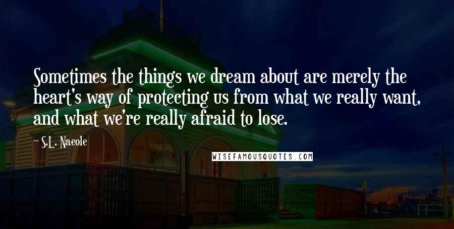 S.L. Naeole Quotes: Sometimes the things we dream about are merely the heart's way of protecting us from what we really want, and what we're really afraid to lose.