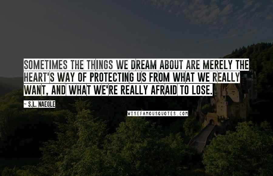 S.L. Naeole Quotes: Sometimes the things we dream about are merely the heart's way of protecting us from what we really want, and what we're really afraid to lose.