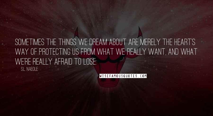 S.L. Naeole Quotes: Sometimes the things we dream about are merely the heart's way of protecting us from what we really want, and what we're really afraid to lose.