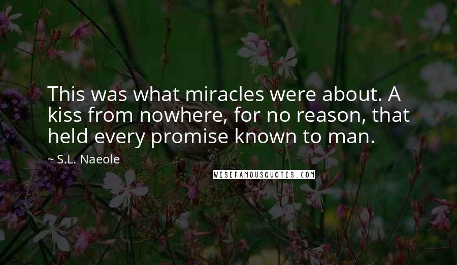 S.L. Naeole Quotes: This was what miracles were about. A kiss from nowhere, for no reason, that held every promise known to man.
