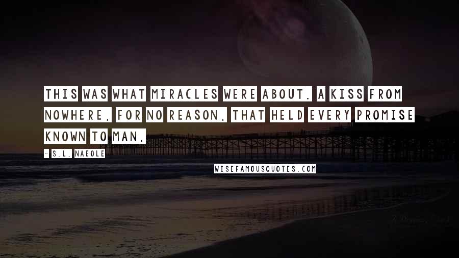 S.L. Naeole Quotes: This was what miracles were about. A kiss from nowhere, for no reason, that held every promise known to man.