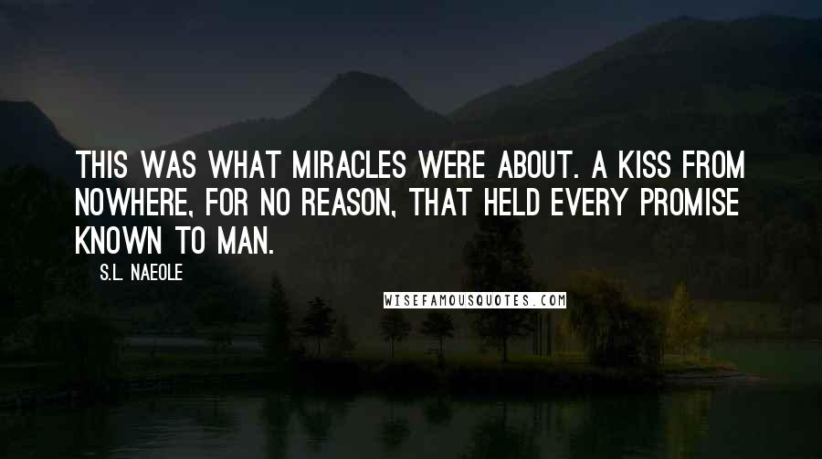 S.L. Naeole Quotes: This was what miracles were about. A kiss from nowhere, for no reason, that held every promise known to man.