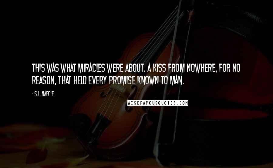 S.L. Naeole Quotes: This was what miracles were about. A kiss from nowhere, for no reason, that held every promise known to man.