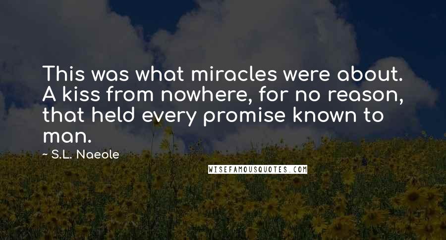 S.L. Naeole Quotes: This was what miracles were about. A kiss from nowhere, for no reason, that held every promise known to man.