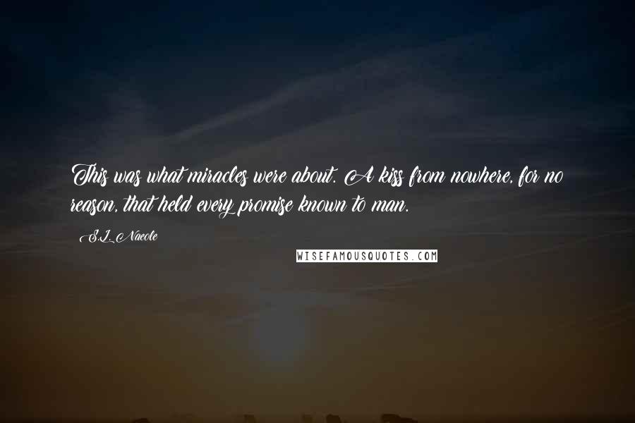 S.L. Naeole Quotes: This was what miracles were about. A kiss from nowhere, for no reason, that held every promise known to man.