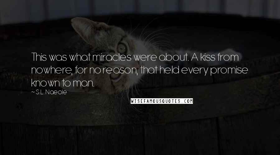 S.L. Naeole Quotes: This was what miracles were about. A kiss from nowhere, for no reason, that held every promise known to man.