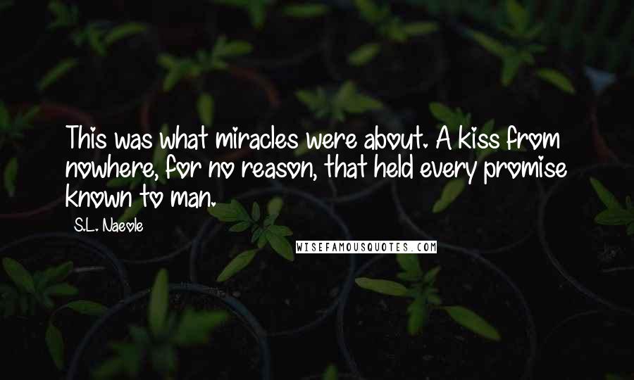 S.L. Naeole Quotes: This was what miracles were about. A kiss from nowhere, for no reason, that held every promise known to man.