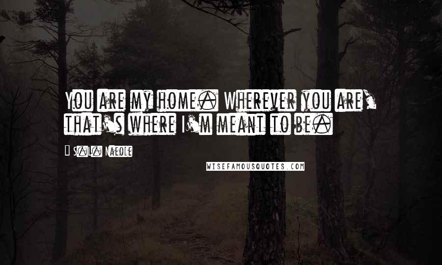 S.L. Naeole Quotes: You are my home. Wherever you are, that's where I'm meant to be.