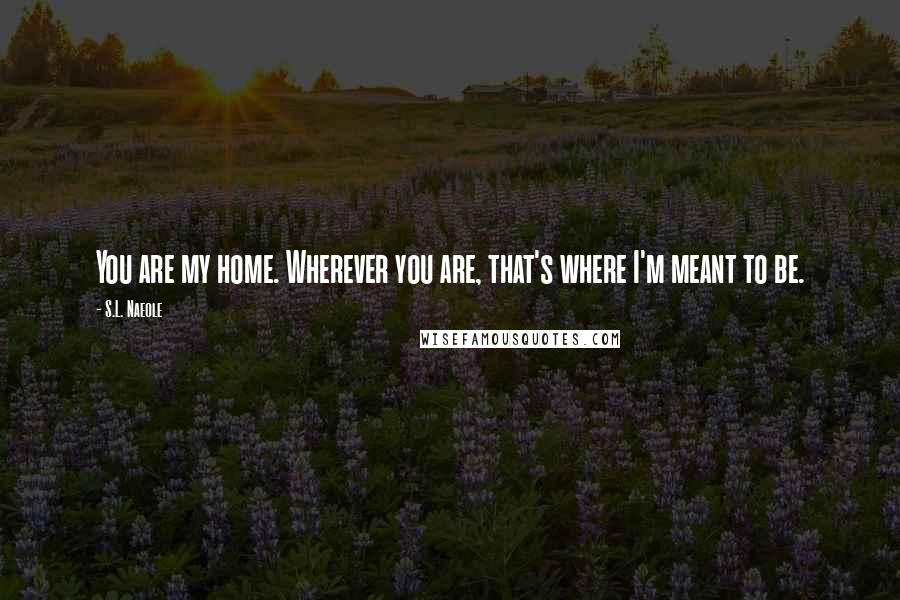 S.L. Naeole Quotes: You are my home. Wherever you are, that's where I'm meant to be.