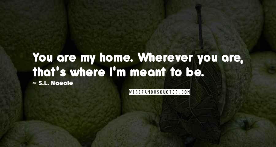 S.L. Naeole Quotes: You are my home. Wherever you are, that's where I'm meant to be.