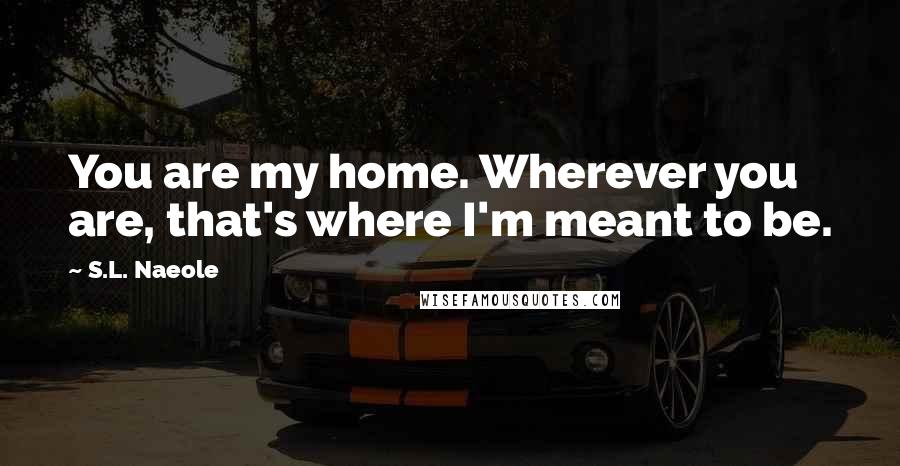 S.L. Naeole Quotes: You are my home. Wherever you are, that's where I'm meant to be.