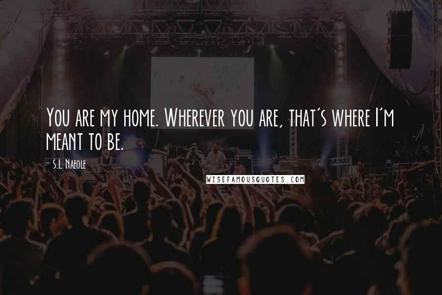 S.L. Naeole Quotes: You are my home. Wherever you are, that's where I'm meant to be.