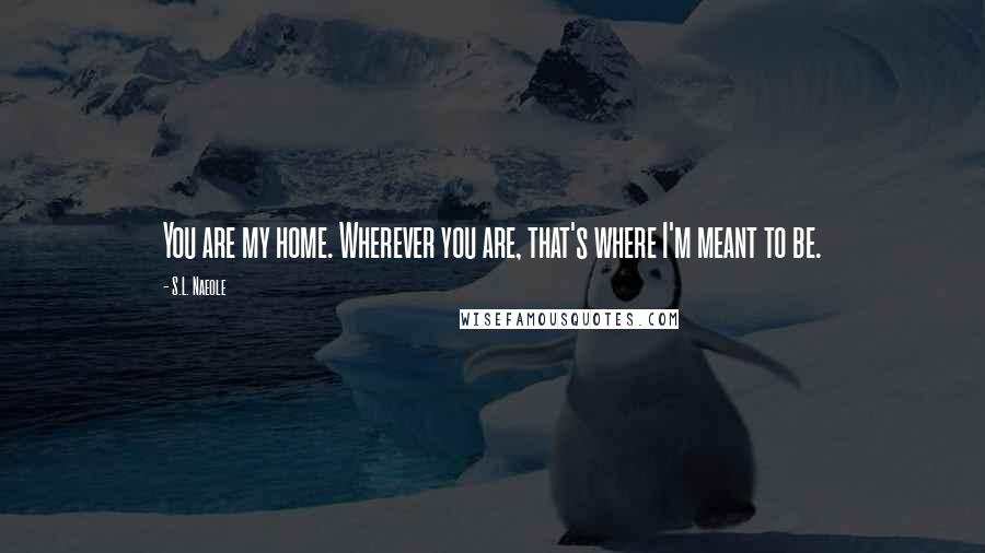 S.L. Naeole Quotes: You are my home. Wherever you are, that's where I'm meant to be.