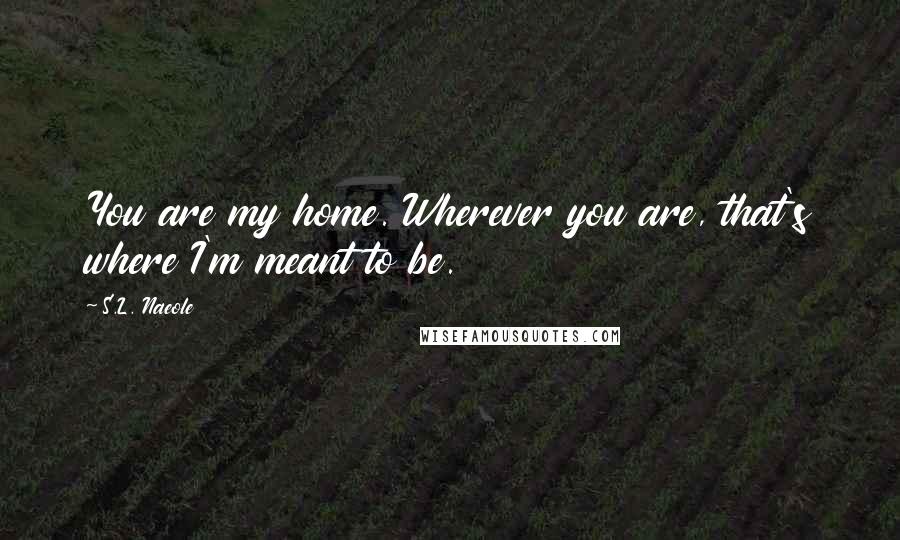 S.L. Naeole Quotes: You are my home. Wherever you are, that's where I'm meant to be.