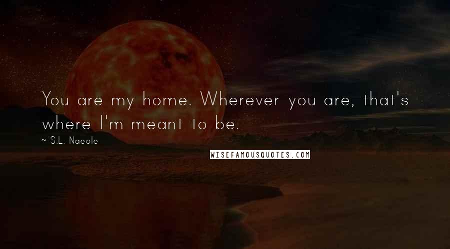 S.L. Naeole Quotes: You are my home. Wherever you are, that's where I'm meant to be.