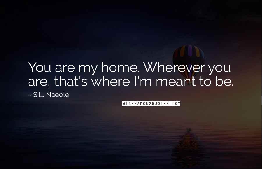 S.L. Naeole Quotes: You are my home. Wherever you are, that's where I'm meant to be.