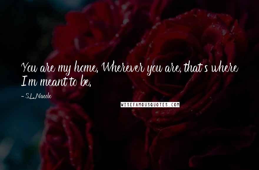 S.L. Naeole Quotes: You are my home. Wherever you are, that's where I'm meant to be.