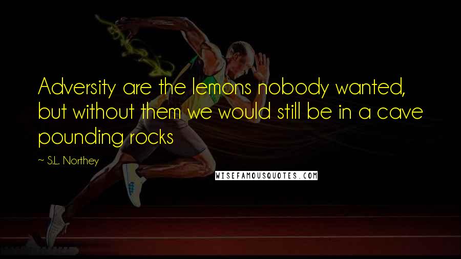 S.L. Northey Quotes: Adversity are the lemons nobody wanted, but without them we would still be in a cave pounding rocks