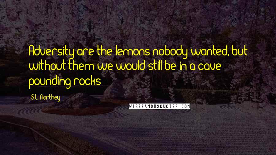 S.L. Northey Quotes: Adversity are the lemons nobody wanted, but without them we would still be in a cave pounding rocks
