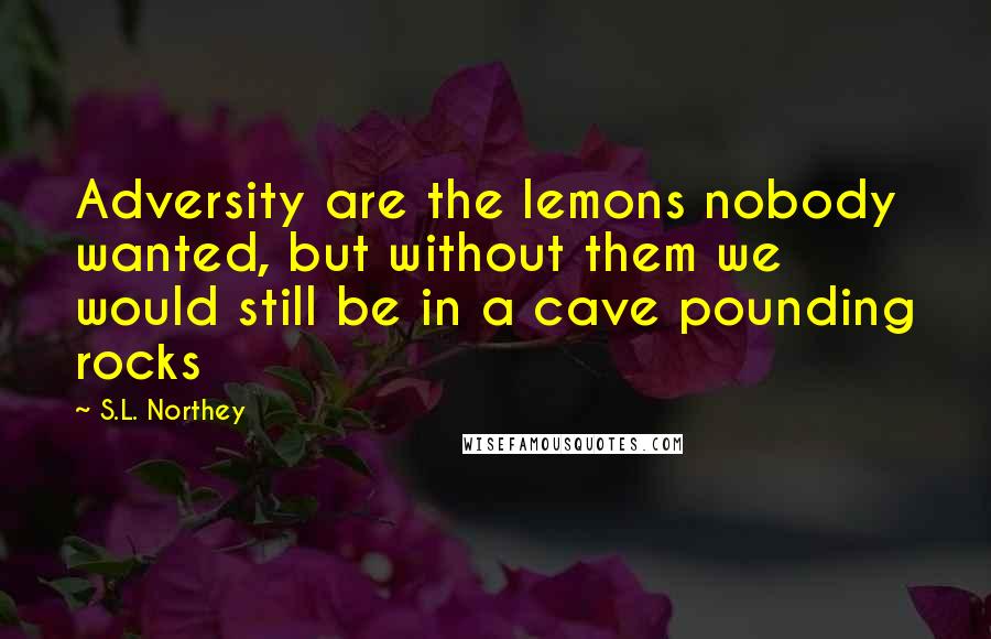 S.L. Northey Quotes: Adversity are the lemons nobody wanted, but without them we would still be in a cave pounding rocks