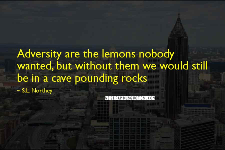 S.L. Northey Quotes: Adversity are the lemons nobody wanted, but without them we would still be in a cave pounding rocks