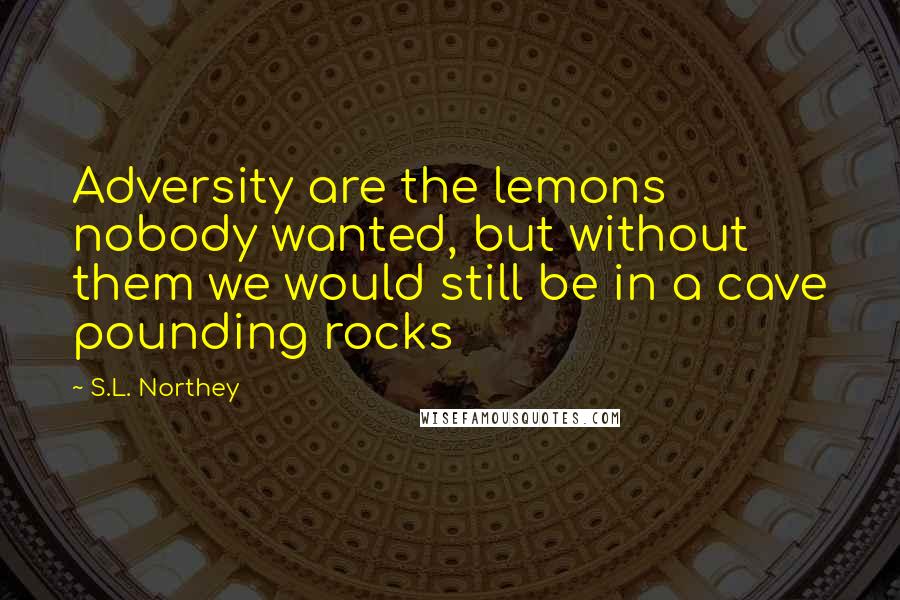 S.L. Northey Quotes: Adversity are the lemons nobody wanted, but without them we would still be in a cave pounding rocks