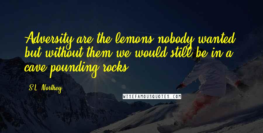 S.L. Northey Quotes: Adversity are the lemons nobody wanted, but without them we would still be in a cave pounding rocks